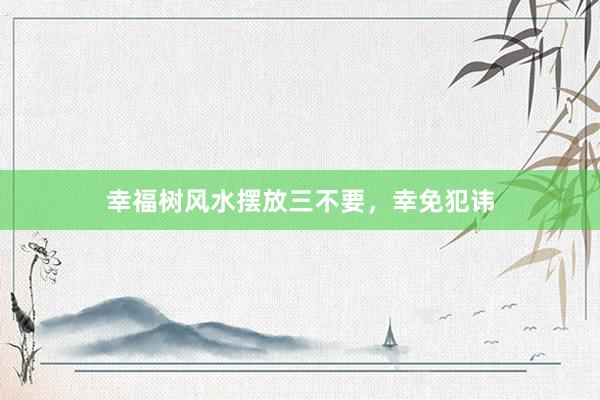 幸福树风水摆放三不要，幸免犯讳