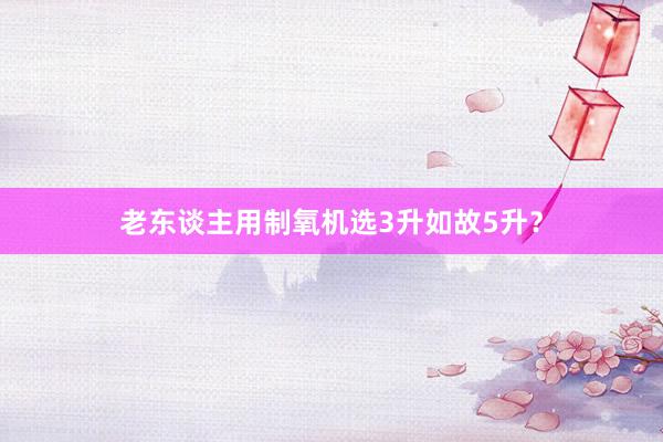 老东谈主用制氧机选3升如故5升？