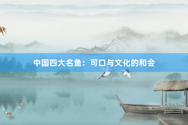 中国四大名鱼：可口与文化的和会