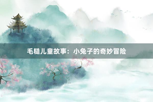 毛糙儿童故事:小兔子的奇妙冒险